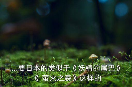 ...要日本的类似于《妖精的尾巴》《 萤火之森》这样的