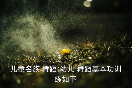 儿童名族 舞蹈:幼儿 舞蹈基本功训练如下