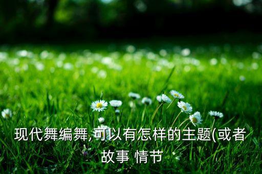 现代舞编舞,可以有怎样的主题(或者 故事 情节