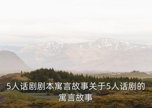 5人话剧剧本寓言故事关于5人话剧的寓言故事