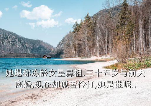 她堪称冻龄女星鼻祖,三十五岁与前夫离婚,现在却孤苦伶仃,她是谁呢...