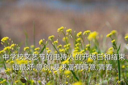 中学校文艺节的主持人的开场白和结束语最好 原创,要求富有诗意,青春...