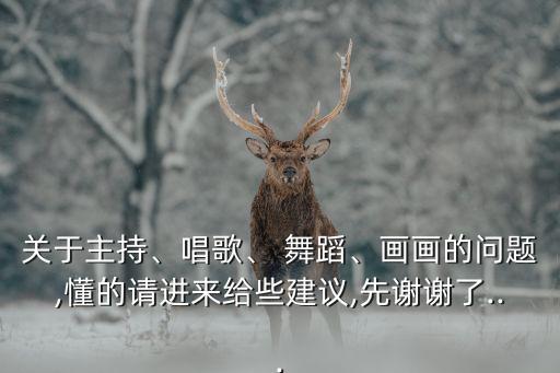 关于主持、唱歌、 舞蹈、画画的问题,懂的请进来给些建议,先谢谢了...