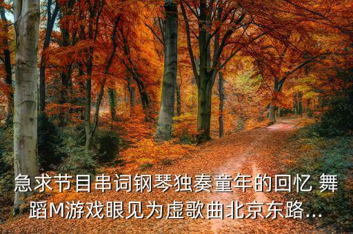 急求节目串词钢琴独奏童年的回忆 舞蹈M游戏眼见为虚歌曲北京东路...