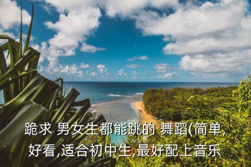 跪求 男女生都能跳的 舞蹈(简单,好看,适合初中生,最好配上音乐