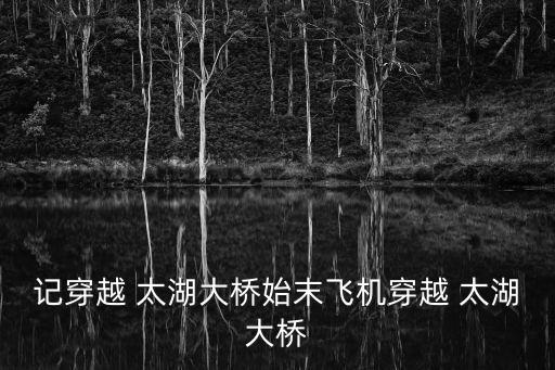 记穿越 太湖大桥始末飞机穿越 太湖大桥