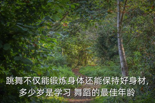 跳舞不仅能锻炼身体还能保持好身材,多少岁是学习 舞蹈的最佳年龄