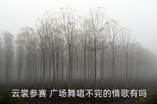  云裳参赛 广场舞唱不完的情歌有吗