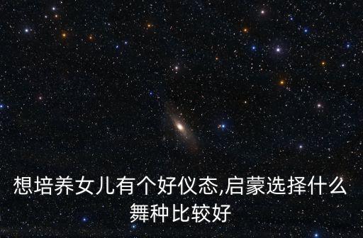 想培养女儿有个好仪态,启蒙选择什么舞种比较好