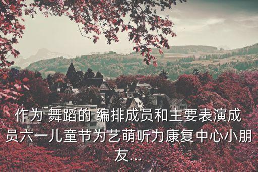 作为 舞蹈的 编排成员和主要表演成员六一儿童节为艺萌听力康复中心小朋友...