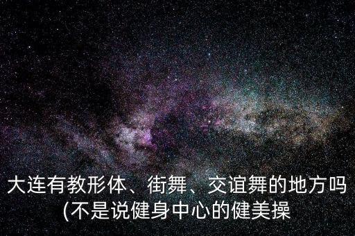 大连有教形体、街舞、交谊舞的地方吗(不是说健身中心的健美操