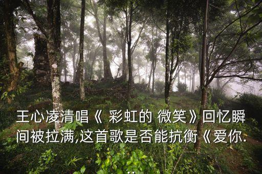王心凌清唱《 彩虹的 微笑》回忆瞬间被拉满,这首歌是否能抗衡《爱你...