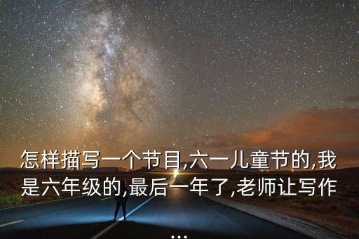 怎样描写一个节目,六一儿童节的,我是六年级的,最后一年了,老师让写作...