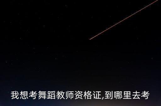 我想考舞蹈教师资格证,到哪里去考