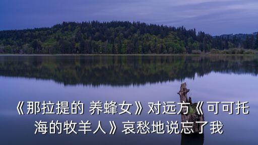 《那拉提的 养蜂女》对远方《可可托海的牧羊人》哀愁地说忘了我