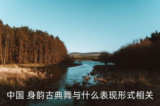 中国 身韵古典舞与什么表现形式相关