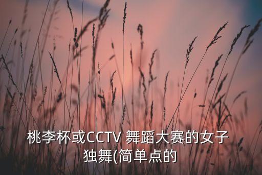 桃李杯或CCTV 舞蹈大赛的女子 独舞(简单点的