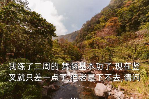 我练了三周的 舞蹈基本功了,现在竖叉就只差一点了,但老是下不去,请问...
