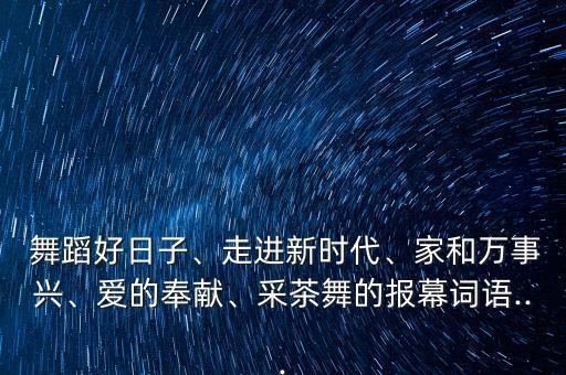  舞蹈好日子、走进新时代、家和万事兴、爱的奉献、采茶舞的报幕词语...