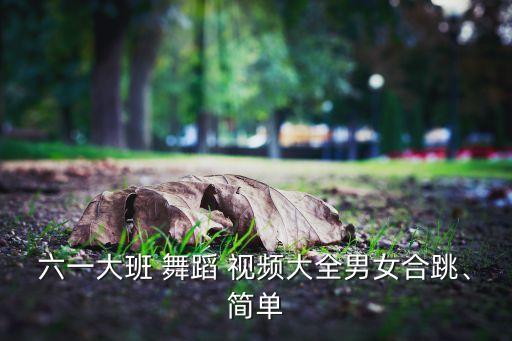 六一大班 舞蹈 视频大全男女合跳、简单