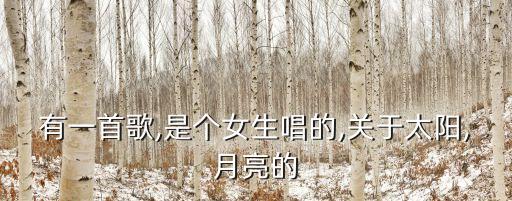 有一首歌,是个女生唱的,关于太阳,月亮的