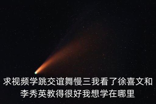 求视频学跳交谊舞慢三我看了徐喜文和李秀英教得很好我想学在哪里