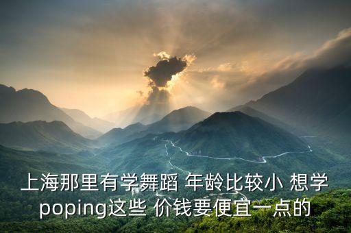 上海那里有学舞蹈 年龄比较小 想学poping这些 价钱要便宜一点的