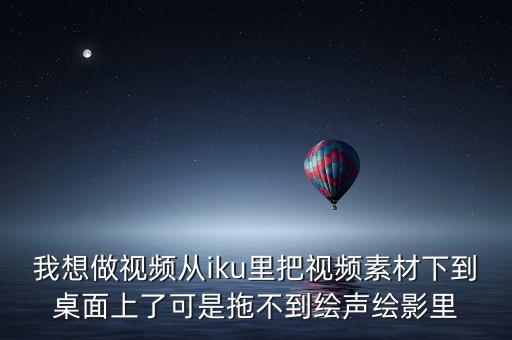 我想做视频从iku里把视频素材下到桌面上了可是拖不到绘声绘影里