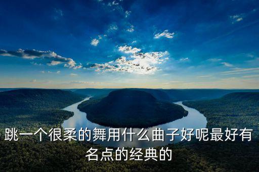 跳一个很柔的舞用什么曲子好呢最好有名点的经典的