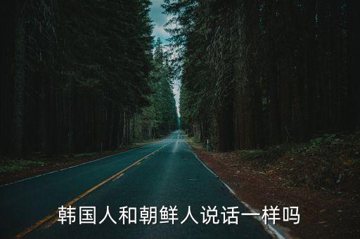 朝鲜族什么性格，朝鲜人和韩国人说话一样吗
