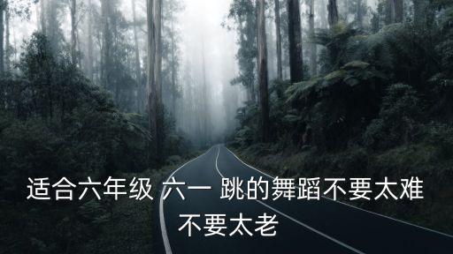 适合六年级 六一 跳的舞蹈不要太难 不要太老