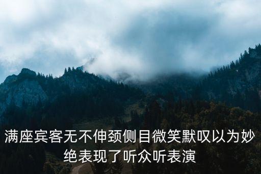 满座宾客无不伸颈侧目微笑默叹以为妙绝表现了听众听表演