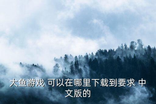 大鱼游戏 可以在哪里下载到要求 中文版的