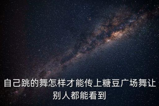 自己跳的舞怎样才能传上糖豆广场舞让别人都能看到