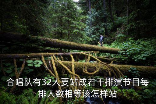 合唱队有32人要站成若干排演节目每排人数相等该怎样站