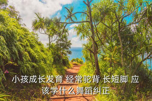 小孩成长发育 经常驼背 长短脚 应该学什么舞蹈纠正