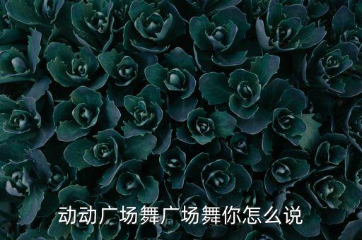 动动广场舞广场舞你怎么说