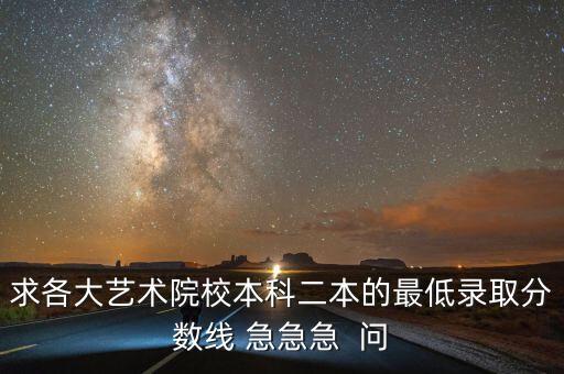 求各大艺术院校本科二本的最低录取分数线 急急急  问