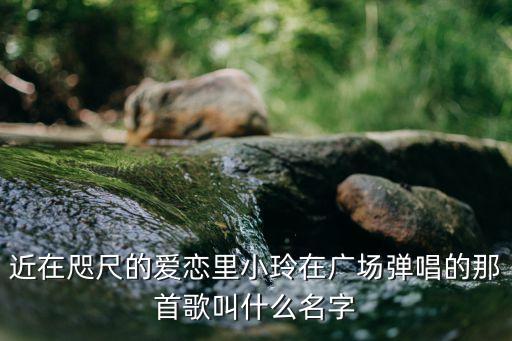 近在咫尺的爱恋里小玲在广场弹唱的那首歌叫什么名字