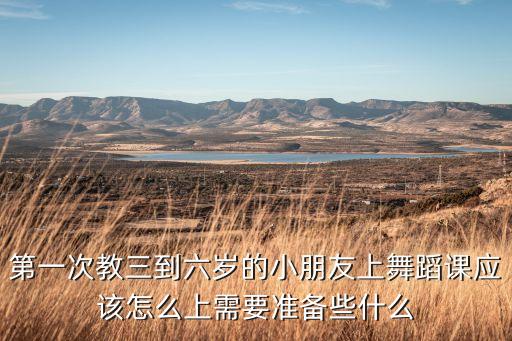 第一次教三到六岁的小朋友上舞蹈课应该怎么上需要准备些什么