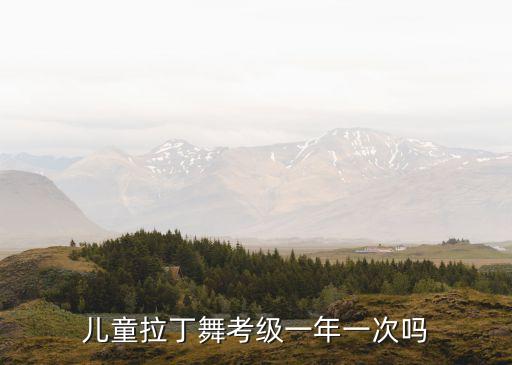 儿童拉丁舞考级一年一次吗