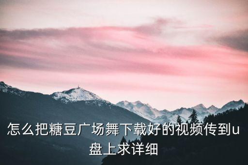 怎么把糖豆广场舞下载好的视频传到u盘上求详细