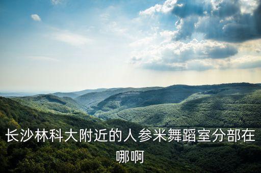 林科大附近有什么舞蹈班，长沙林科大附近的人参米舞蹈室分部在哪啊