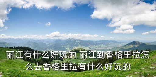 丽江有什么好玩的 丽江到香格里拉怎么去香格里拉有什么好玩的