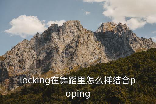 locking在舞蹈里怎么样结合poping