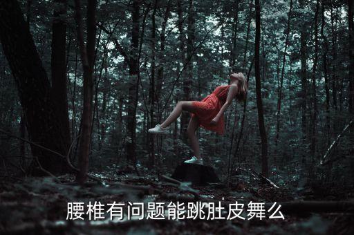 腰不好可以跳什么舞蹈，腰不好 跳breaking会有什么大问题么