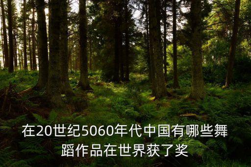 在20世纪5060年代中国有哪些舞蹈作品在世界获了奖
