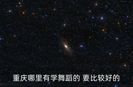 重庆舞蹈学校排名，重庆儿童舞蹈学校哪个有知名度些