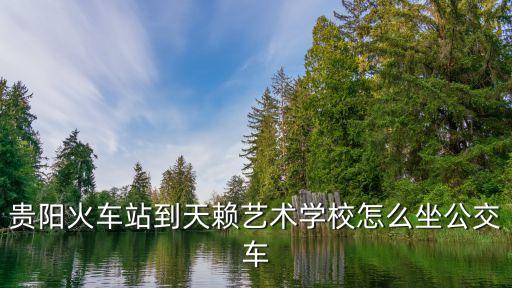 贵阳火车站到天赖艺术学校怎么坐公交车