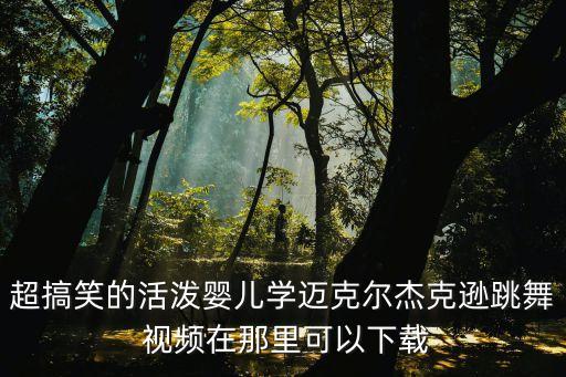 超搞笑的活泼婴儿学迈克尔杰克逊跳舞 视频在那里可以下载